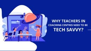 Why Teachers in Coaching Centres Need to be Tech Savvy