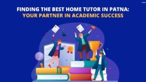 Finding the Best Home Tutor in Patna: Your Partner in Academic Success