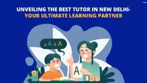 Unveiling the Best Tutor in New Delhi – Your Ultimate Learning Partner