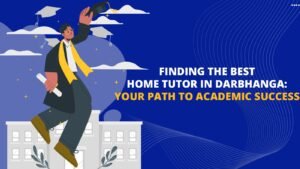 Finding the Best Home Tutor in Darbhanga: Your Path to Academic Success